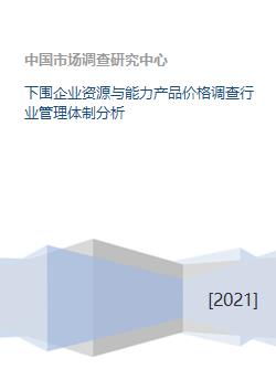 下游企業(yè)資源、能力、產(chǎn)品價(jià)格調(diào)查及行業(yè)管理體制分析
